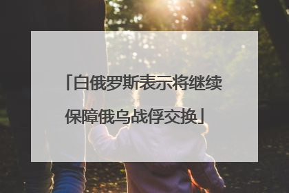 白俄罗斯表示将继续保障俄乌战俘交换